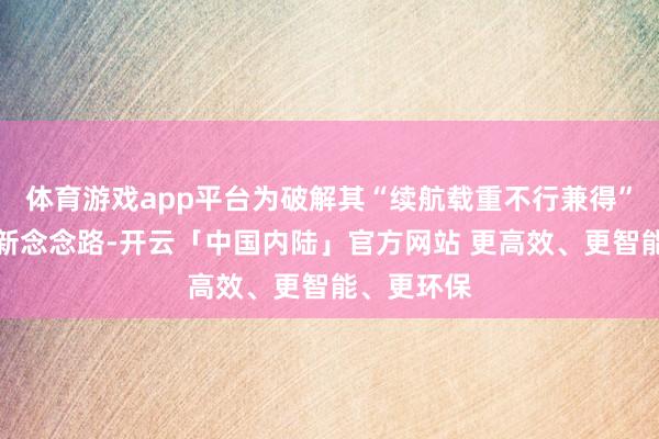 体育游戏app平台为破解其“续航载重不行兼得”困局提供新念念路-开云「中国内陆」官方网站 更高效、更智能、更环保