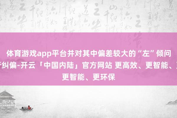 体育游戏app平台并对其中偏差较大的“左”倾问题进行纠偏-开云「中国内陆」官方网站 更高效、更智能、更环保