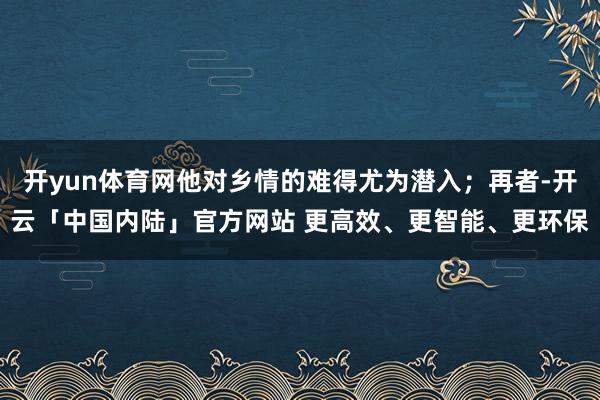 开yun体育网他对乡情的难得尤为潜入；再者-开云「中国内陆」官方网站 更高效、更智能、更环保