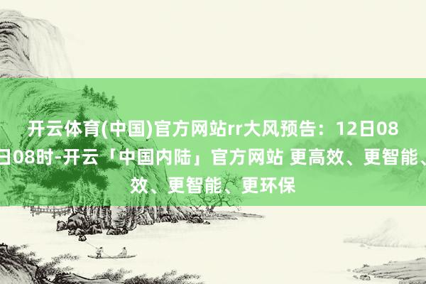 开云体育(中国)官方网站rr大风预告：12日08时到13日08时-开云「中国内陆」官方网站 更高效、更智能、更环保