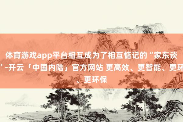 体育游戏app平台相互成为了相互惦记的“家东谈主”-开云「中国内陆」官方网站 更高效、更智能、更环保