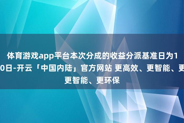 体育游戏app平台本次分成的收益分派基准日为10月10日-开云「中国内陆」官方网站 更高效、更智能、更环保