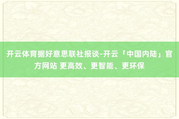 开云体育 据好意思联社报谈-开云「中国内陆」官方网站 更高效、更智能、更环保