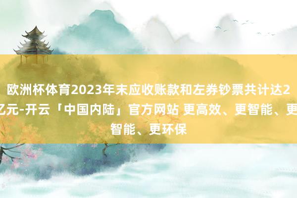 欧洲杯体育2023年末应收账款和左券钞票共计达2.31亿元-开云「中国内陆」官方网站 更高效、更智能、更环保