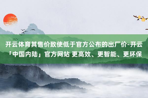开云体育其售价致使低于官方公布的出厂价-开云「中国内陆」官方网站 更高效、更智能、更环保