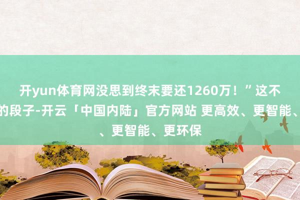 开yun体育网没思到终末要还1260万!”这不是夸张的段子-开云「中国内陆」官方网站 更高效、更智能、更环保