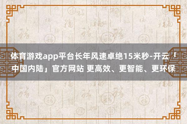 体育游戏app平台长年风速卓绝15米秒-开云「中国内陆」官方网站 更高效、更智能、更环保