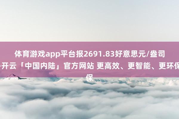 体育游戏app平台报2691.83好意思元/盎司-开云「中国内陆」官方网站 更高效、更智能、更环保