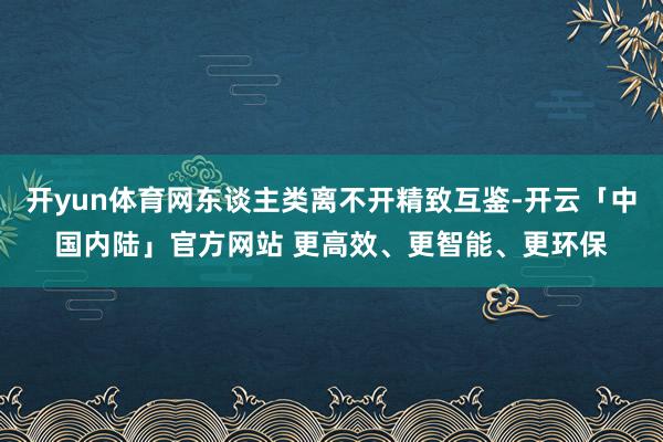 开yun体育网东谈主类离不开精致互鉴-开云「中国内陆」官方网站 更高效、更智能、更环保
