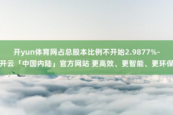 开yun体育网占总股本比例不开始2.9877%-开云「中国内陆」官方网站 更高效、更智能、更环保