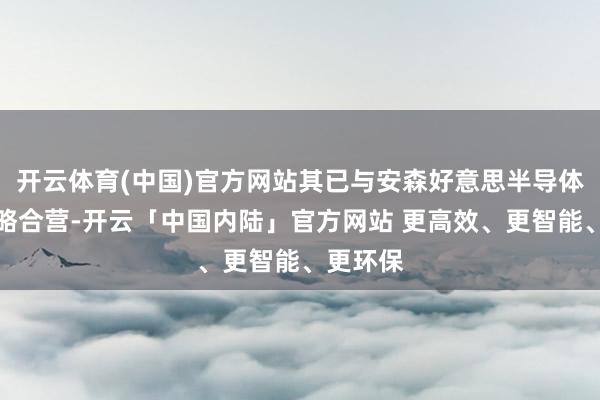 开云体育(中国)官方网站其已与安森好意思半导体实现策略合营-开云「中国内陆」官方网站 更高效、更智能、更环保