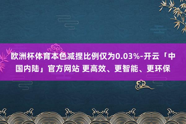 欧洲杯体育本色减捏比例仅为0.03%-开云「中国内陆」官方网站 更高效、更智能、更环保