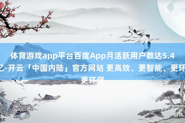 体育游戏app平台百度App月活跃用户数达5.44亿-开云「中国内陆」官方网站 更高效、更智能、更环保