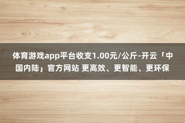 体育游戏app平台收支1.00元/公斤-开云「中国内陆」官方网站 更高效、更智能、更环保