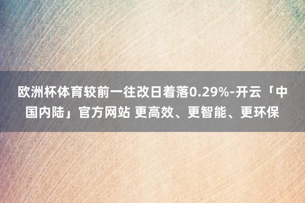 欧洲杯体育较前一往改日着落0.29%-开云「中国内陆」官方网站 更高效、更智能、更环保