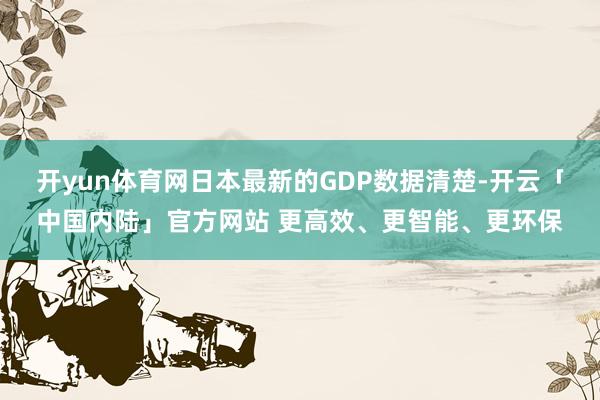 开yun体育网日本最新的GDP数据清楚-开云「中国内陆」官方网站 更高效、更智能、更环保