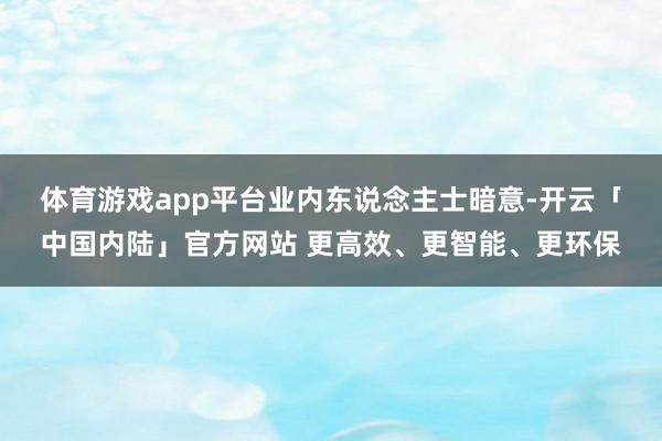 体育游戏app平台 业内东说念主士暗意-开云「中国内陆」官方网站 更高效、更智能、更环保
