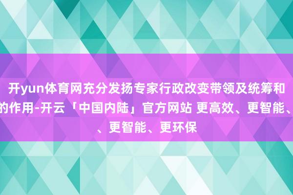 开yun体育网充分发扬专家行政改变带领及统筹和洽机制的作用-开云「中国内陆」官方网站 更高效、更智能、更环保