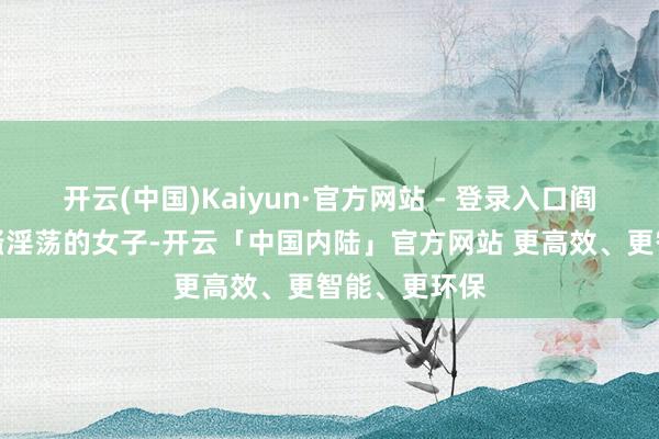 开云(中国)Kaiyun·官方网站 - 登录入口阎婆惜这种风骚淫荡的女子-开云「中国内陆」官方网站 更高效、更智能、更环保