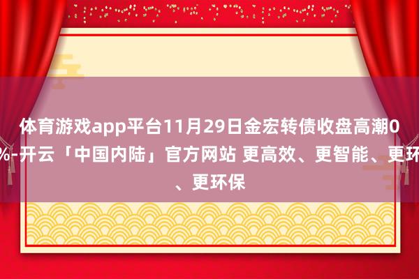体育游戏app平台11月29日金宏转债收盘高潮0.4%-开云「中国内陆」官方网站 更高效、更智能、更环保