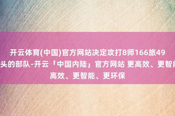开云体育(中国)官方网站决定攻打8师166旅498团在说念头的部队-开云「中国内陆」官方网站 更高效、更智能、更环保