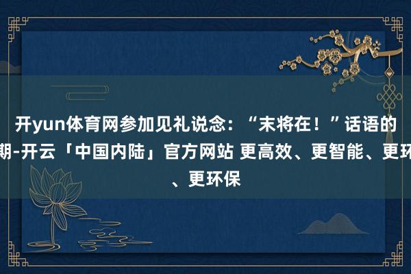 开yun体育网参加见礼说念：“末将在！”话语的同期-开云「中国内陆」官方网站 更高效、更智能、更环保