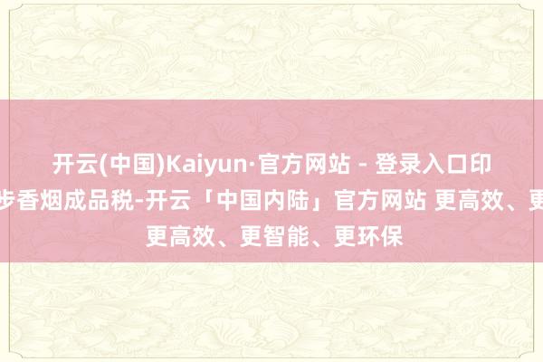 开云(中国)Kaiyun·官方网站 - 登录入口印度正在酌量进步香烟成品税-开云「中国内陆」官方网站 更高效、更智能、更环保