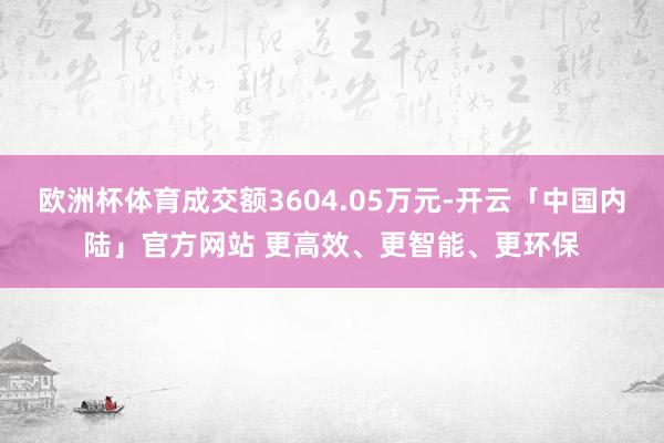 欧洲杯体育成交额3604.05万元-开云「中国内陆」官方网站 更高效、更智能、更环保
