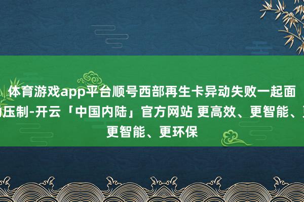 体育游戏app平台顺号西部再生卡异动失败一起面对异动压制-开云「中国内陆」官方网站 更高效、更智能、更环保