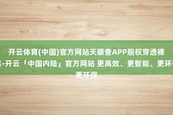 开云体育(中国)官方网站天眼查APP股权穿透裸露-开云「中国内陆」官方网站 更高效、更智能、更环保