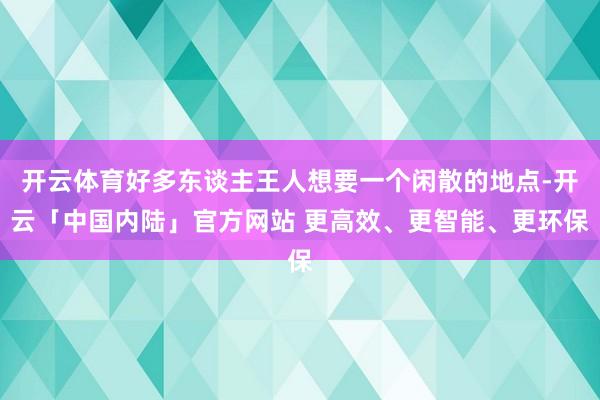 开云体育好多东谈主王人想要一个闲散的地点-开云「中国内陆」官方网站 更高效、更智能、更环保