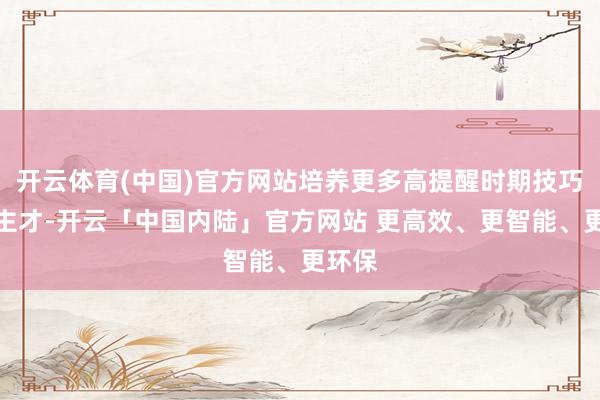 开云体育(中国)官方网站培养更多高提醒时期技巧东谈主才-开云「中国内陆」官方网站 更高效、更智能、更环保