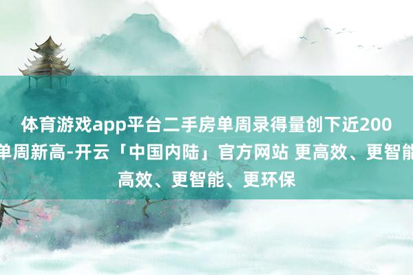 体育游戏app平台二手房单周录得量创下近200周以来的单周新高-开云「中国内陆」官方网站 更高效、更智能、更环保