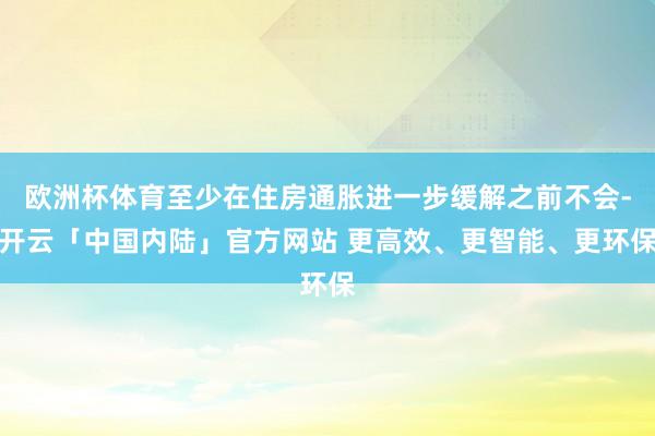 欧洲杯体育至少在住房通胀进一步缓解之前不会-开云「中国内陆」官方网站 更高效、更智能、更环保