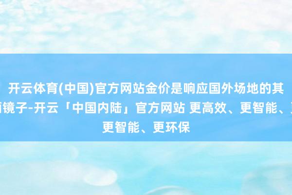 开云体育(中国)官方网站金价是响应国外场地的其中一面镜子-开云「中国内陆」官方网站 更高效、更智能、更环保