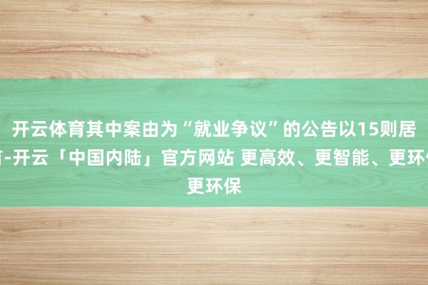 开云体育其中案由为“就业争议”的公告以15则居首-开云「中国内陆」官方网站 更高效、更智能、更环保