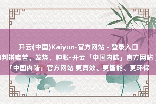 开云(中国)Kaiyun·官方网站 - 登录入口或者畛域反而扩大；局部判辨疾苦、发烧、肿胀-开云「中国内陆」官方网站 更高效、更智能、更环保