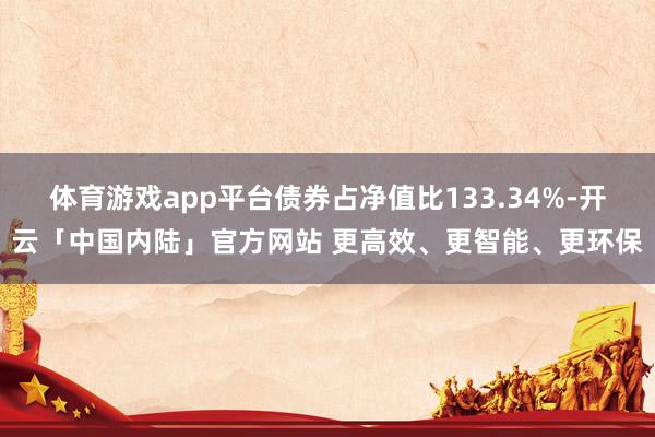 体育游戏app平台债券占净值比133.34%-开云「中国内陆」官方网站 更高效、更智能、更环保