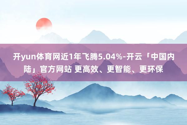 开yun体育网近1年飞腾5.04%-开云「中国内陆」官方网站 更高效、更智能、更环保