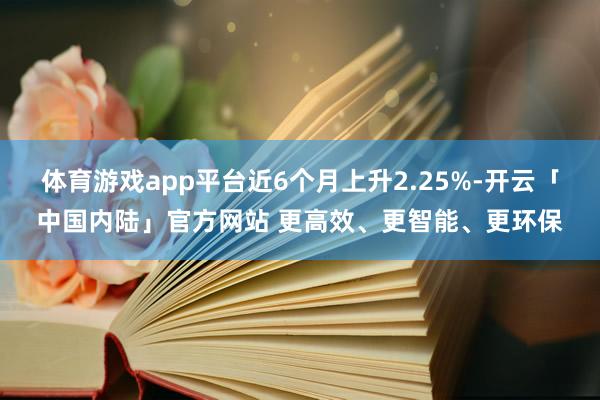 体育游戏app平台近6个月上升2.25%-开云「中国内陆」官方网站 更高效、更智能、更环保
