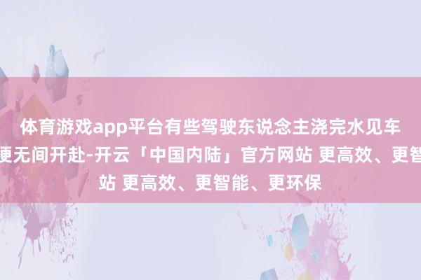 体育游戏app平台有些驾驶东说念主浇完水见车窗名义无碍便无间开赴-开云「中国内陆」官方网站 更高效、更智能、更环保