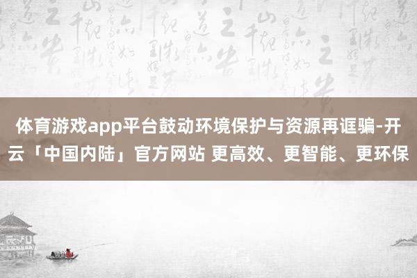 体育游戏app平台鼓动环境保护与资源再诓骗-开云「中国内陆」官方网站 更高效、更智能、更环保