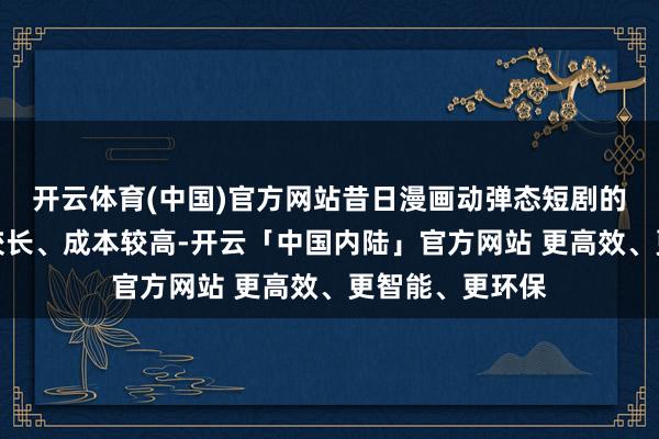 开云体育(中国)官方网站昔日漫画动弹态短剧的制作周期频频较长、成本较高-开云「中国内陆」官方网站 更高效、更智能、更环保