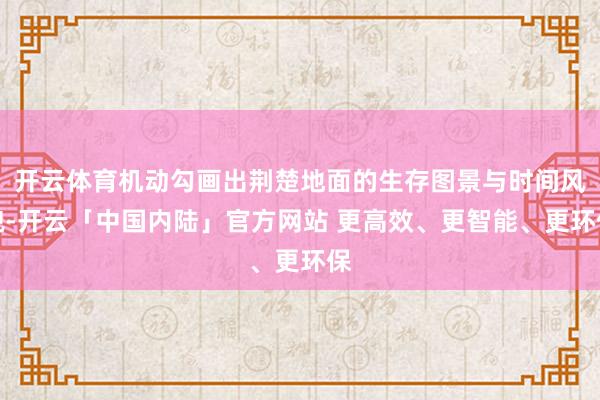 开云体育机动勾画出荆楚地面的生存图景与时间风貌-开云「中国内陆」官方网站 更高效、更智能、更环保