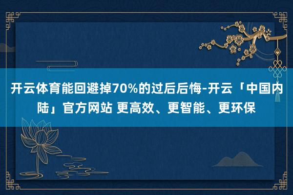 开云体育能回避掉70%的过后后悔-开云「中国内陆」官方网站 更高效、更智能、更环保
