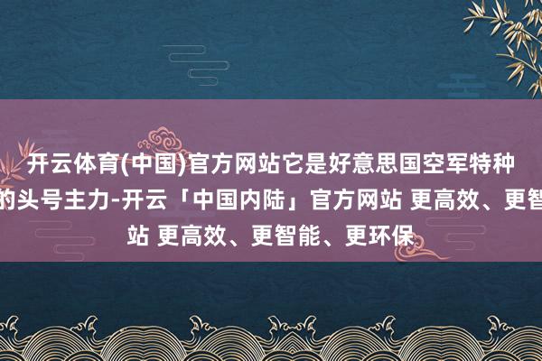 开云体育(中国)官方网站它是好意思国空军特种作战司令部的头号主力-开云「中国内陆」官方网站 更高效、更智能、更环保