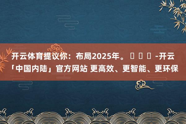 开云体育提议你：布局2025年。 ​​​-开云「中国内陆」官方网站 更高效、更智能、更环保