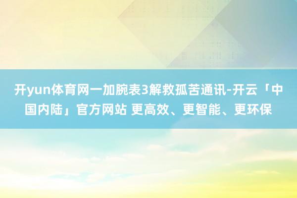 开yun体育网一加腕表3解救孤苦通讯-开云「中国内陆」官方网站 更高效、更智能、更环保