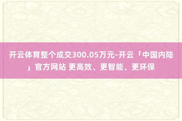 开云体育整个成交300.05万元-开云「中国内陆」官方网站 更高效、更智能、更环保