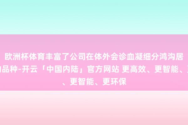 欧洲杯体育丰富了公司在体外会诊血凝细分鸿沟居品线的品种-开云「中国内陆」官方网站 更高效、更智能、更环保